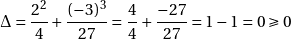 \[\Delta = \frac{2^2}{4} + \frac{(-3)^3}{27}  = \frac{4}{4} + \frac{-27}{27}  = 1 - 1  = 0 \geqslant 0\]